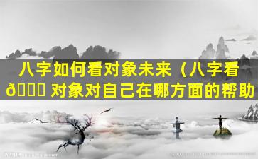 八字如何看对象未来（八字看 🐛 对象对自己在哪方面的帮助）